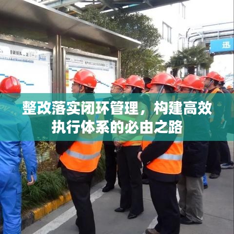整改落實閉環(huán)管理，構建高效執(zhí)行體系的必由之路