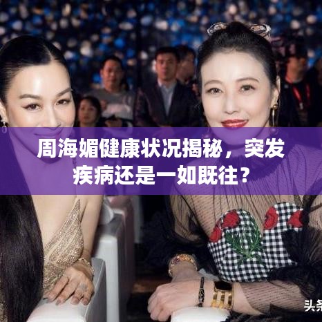 周海媚健康狀況揭秘，突發(fā)疾病還是一如既往？