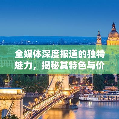 全媒體深度報道的獨特魅力，揭秘其特色與價值