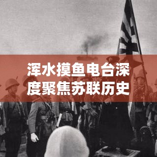渾水摸魚電臺深度聚焦蘇聯(lián)歷史專題，揭秘未知真相