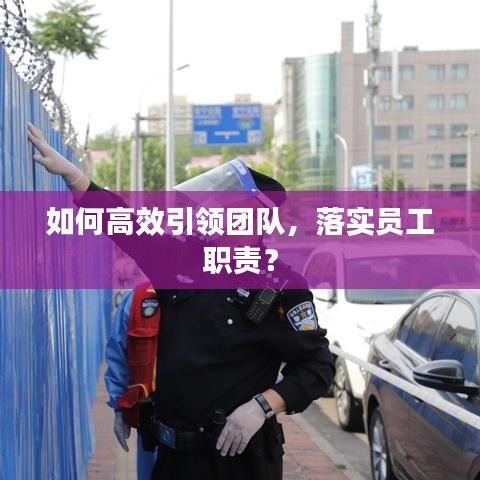 如何高效引領(lǐng)團(tuán)隊(duì)，落實(shí)員工職責(zé)？