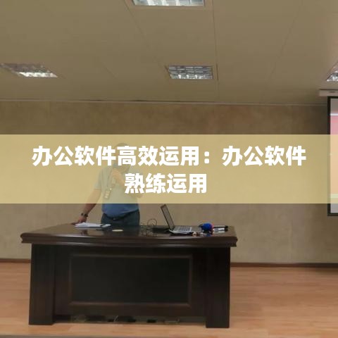辦公軟件高效運用：辦公軟件熟練運用 