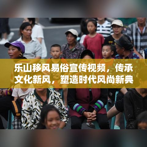 樂山移風易俗宣傳視頻，傳承文化新風，塑造時代風尚新典范