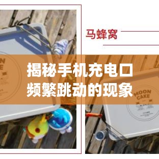揭秘手機(jī)充電口頻繁跳動(dòng)的現(xiàn)象，原因分析與解決建議