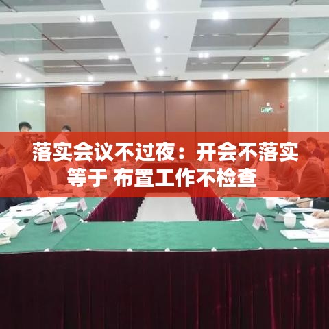 落實會議不過夜：開會不落實等于 布置工作不檢查 