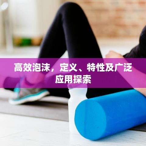 高效泡沫，定義、特性及廣泛應(yīng)用探索