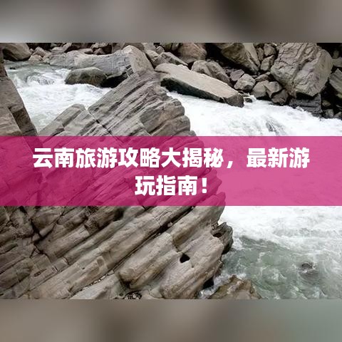 云南旅游攻略大揭秘，最新游玩指南！