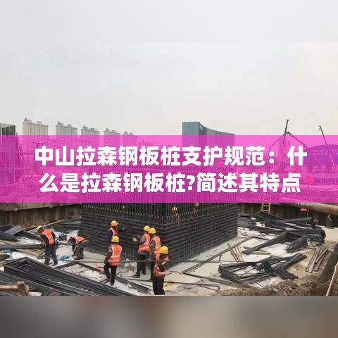 中山拉森鋼板樁支護(hù)規(guī)范：什么是拉森鋼板樁?簡(jiǎn)述其特點(diǎn)和適用范圍 