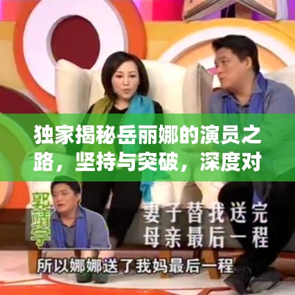 獨(dú)家揭秘岳麗娜的演員之路，堅(jiān)持與突破，深度對(duì)話展現(xiàn)真實(shí)自我