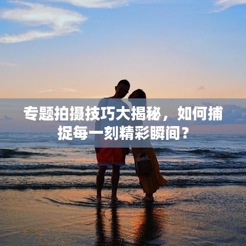 專題拍攝技巧大揭秘，如何捕捉每一刻精彩瞬間？