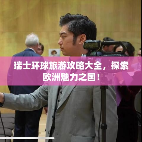 瑞士環(huán)球旅游攻略大全，探索歐洲魅力之國(guó)！