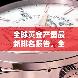 全球黃金產(chǎn)量最新排名報告，全年產(chǎn)量排名及趨勢分析