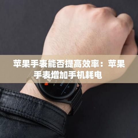 蘋果手表能否提高效率：蘋果手表增加手機(jī)耗電 