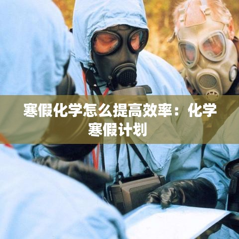 寒假化學怎么提高效率：化學寒假計劃 