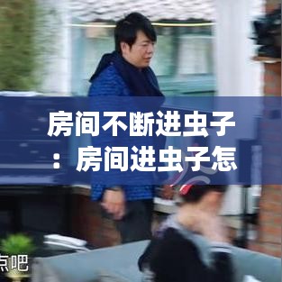 房間不斷進(jìn)蟲(chóng)子：房間進(jìn)蟲(chóng)子怎么趕出去 