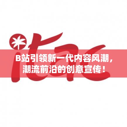 B站引領(lǐng)新一代內(nèi)容風(fēng)潮，潮流前沿的創(chuàng)意宣傳！