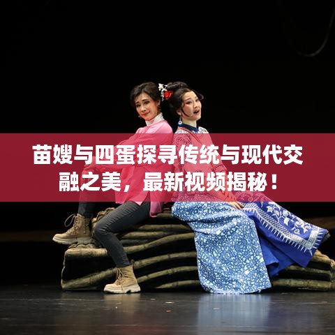 苗嫂與四蛋探尋傳統(tǒng)與現(xiàn)代交融之美，最新視頻揭秘！