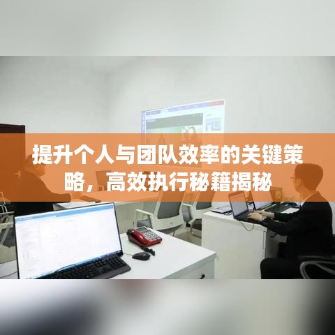 提升個人與團(tuán)隊效率的關(guān)鍵策略，高效執(zhí)行秘籍揭秘