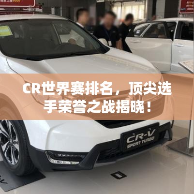 CR世界賽排名，頂尖選手榮譽(yù)之戰(zhàn)揭曉！
