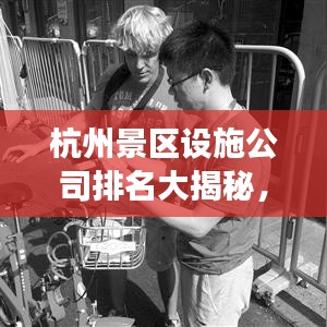 杭州景區(qū)設(shè)施公司排名大揭秘，專業(yè)公司實(shí)力比拼，游客滿意度揭曉！