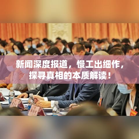 新聞深度報(bào)道，慢工出細(xì)作，探尋真相的本質(zhì)解讀！