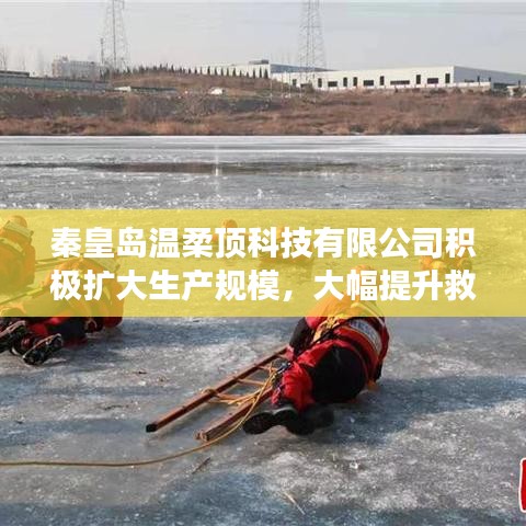 秦皇島溫柔頂科技提升救援用品產(chǎn)能，擴大生產(chǎn)規(guī)模