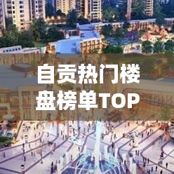 自貢熱門(mén)樓盤(pán)榜單TOP10揭曉！