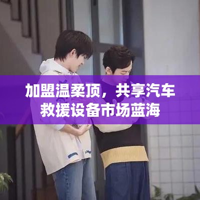加盟溫柔頂，共創(chuàng)汽車救援市場新藍海