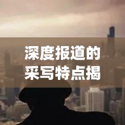 深度報(bào)道的采寫特點(diǎn)揭秘，如何挖掘新聞背后的故事？
