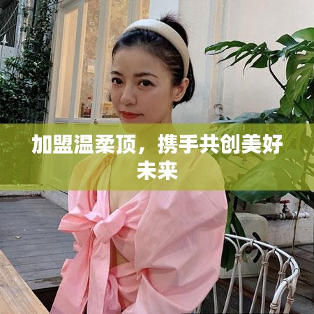 加盟溫柔頂，共創(chuàng)美好未來