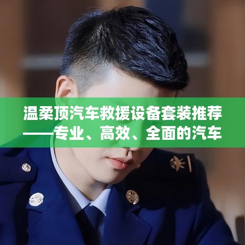 溫柔頂汽車救援設(shè)備套裝，專業(yè)高效全面解決方案