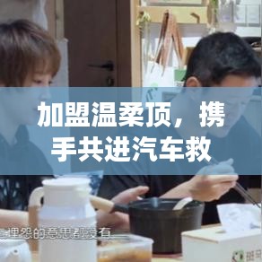 加盟溫柔頂，共創(chuàng)汽車救援事業(yè)新篇章