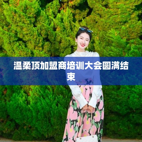 溫柔頂加盟商培訓圓滿落幕，共創(chuàng)未來，攜手同行