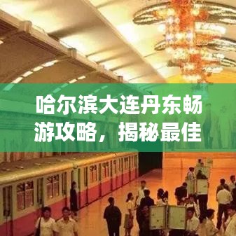 哈爾濱大連丹東暢游攻略，揭秘最佳旅游路線與景點(diǎn)推薦！