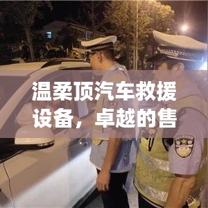 溫柔頂汽車救援設(shè)備，卓越保障，專業(yè)售后支持