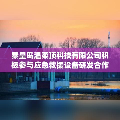 秦皇島溫柔頂科技參與應急救援設備研發(fā)合作