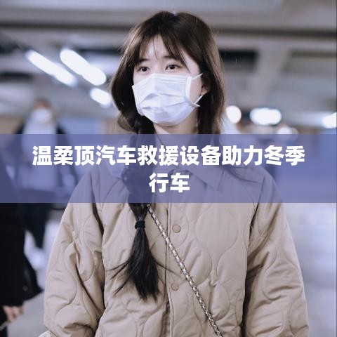 溫柔頂科技，汽車救援設(shè)備助力冬季安全行車