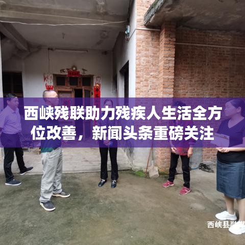 西峽殘聯(lián)助力殘疾人生活全方位改善，新聞頭條重磅關(guān)注