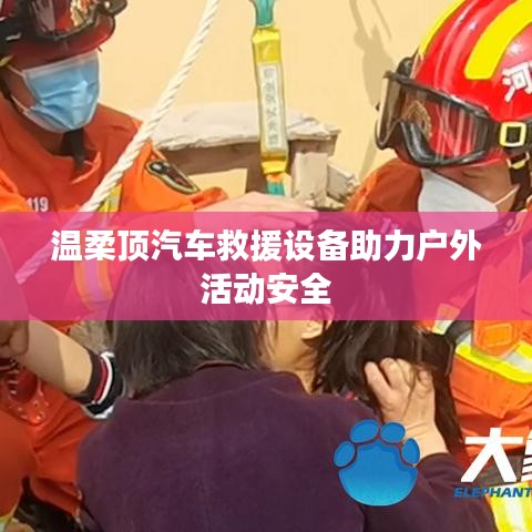 溫柔頂汽車(chē)救援設(shè)備保障戶(hù)外活動(dòng)安全
