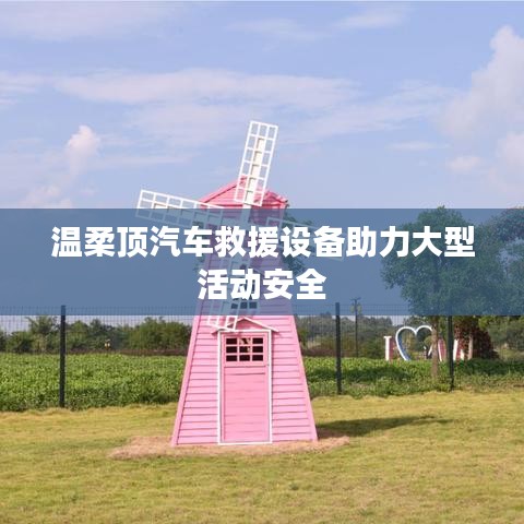 溫柔頂科技，汽車救援設(shè)備保障大型活動(dòng)安全順利進(jìn)行