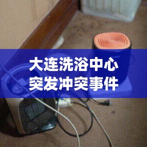 大連洗浴中心突發(fā)沖突事件，意外暴力震驚全城