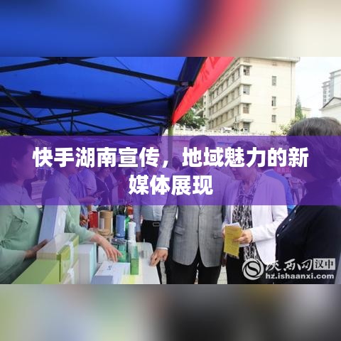 快手湖南宣傳，地域魅力的新媒體展現(xiàn)
