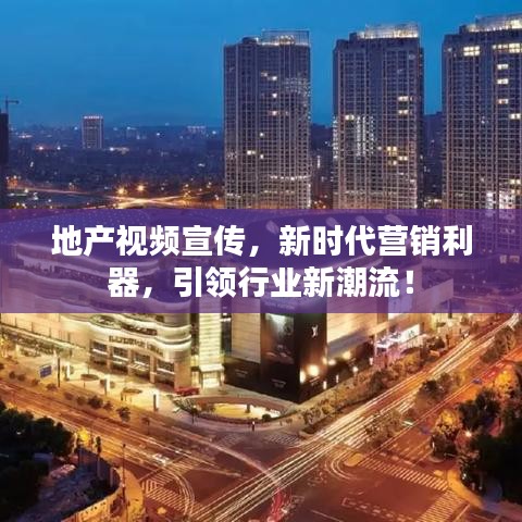 地產(chǎn)視頻宣傳，新時代營銷利器，引領(lǐng)行業(yè)新潮流！