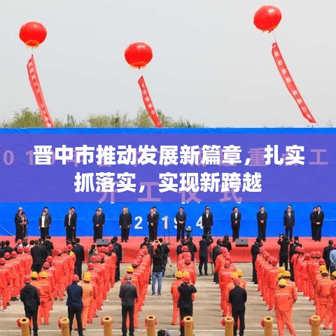 晉中市推動發(fā)展新篇章，扎實(shí)抓落實(shí)，實(shí)現(xiàn)新跨越