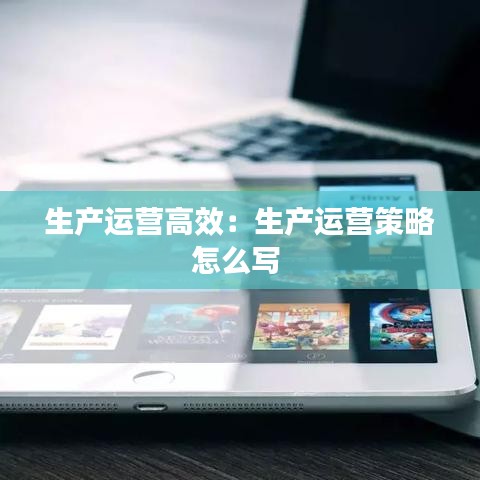生產(chǎn)運(yùn)營(yíng)高效：生產(chǎn)運(yùn)營(yíng)策略怎么寫(xiě) 