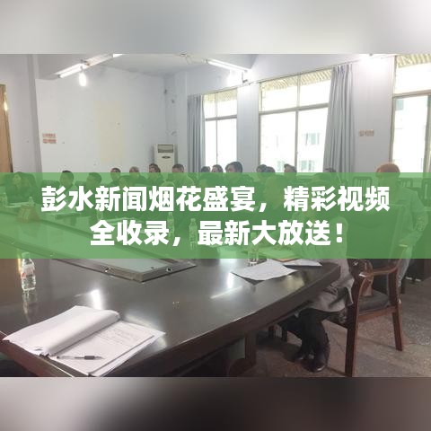 彭水新聞煙花盛宴，精彩視頻全收錄，最新大放送！