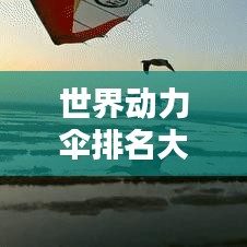 世界動(dòng)力傘排名大揭秘！不容錯(cuò)過(guò)的精彩榜單