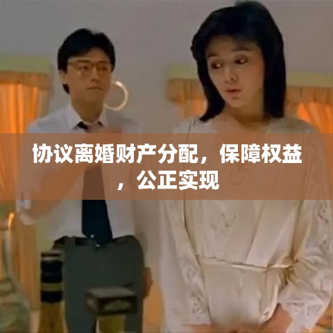 協(xié)議離婚財(cái)產(chǎn)分配，保障權(quán)益，公正實(shí)現(xiàn)