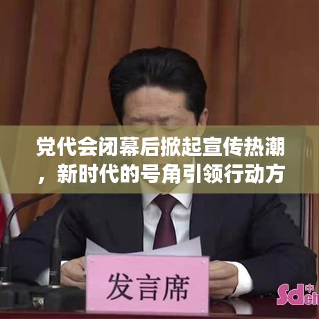 黨代會(huì)閉幕后掀起宣傳熱潮，新時(shí)代的號(hào)角引領(lǐng)行動(dòng)方向