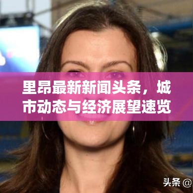 里昂最新新聞頭條，城市動態(tài)與經(jīng)濟(jì)展望速覽